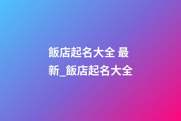 飯店起名大全 最新_飯店起名大全-第1張-店鋪起名-玄機派